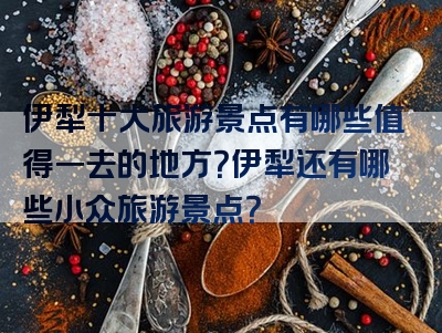 伊犁十大旅游景点有哪些值得一去的地方？伊犁还有哪些小众旅游景点？