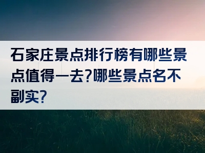 石家庄景点排行榜有哪些景点值得一去？哪些景点名不副实？