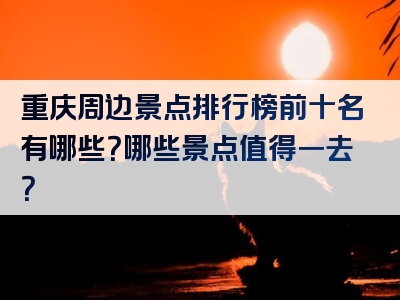 重庆周边景点排行榜前十名有哪些？哪些景点值得一去？
