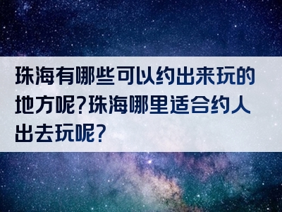 珠海有哪些可以约出来玩的地方呢？珠海哪里适合约人出去玩呢？