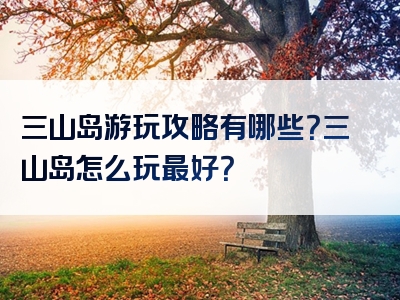 三山岛游玩攻略有哪些？三山岛怎么玩最好？