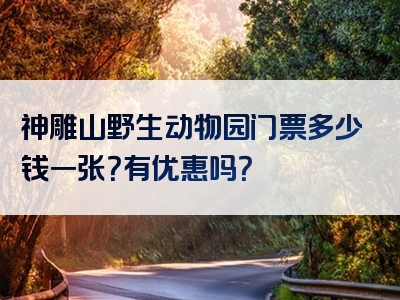 神雕山野生动物园门票多少钱一张?有优惠吗?