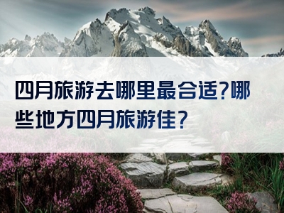 四月旅游去哪里最合适？哪些地方四月旅游佳？