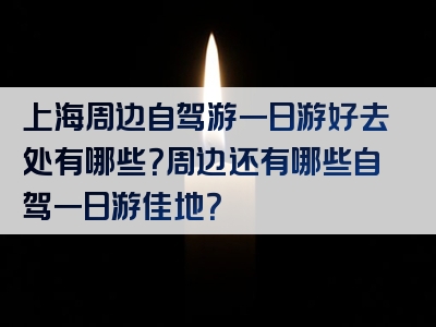 上海周边自驾游一日游好去处有哪些？周边还有哪些自驾一日游佳地？