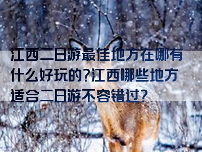 江西二日游最佳地方在哪有什么好玩的？江西哪些地方适合二日游不容错过？