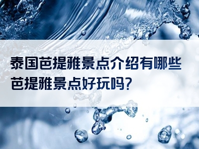 泰国芭提雅景点介绍有哪些芭提雅景点好玩吗？