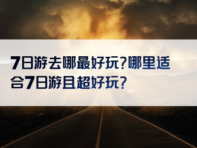 7日游去哪最好玩？哪里适合7日游且超好玩？