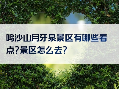 鸣沙山月牙泉景区有哪些看点？景区怎么去？