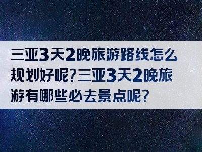 三亚3天2晚旅游路线怎么规划好呢？三亚3天2晚旅游有哪些必去景点呢？