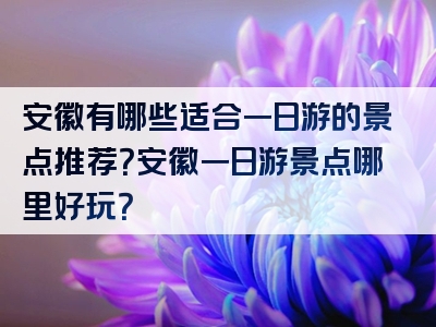 安徽有哪些适合一日游的景点推荐？安徽一日游景点哪里好玩？