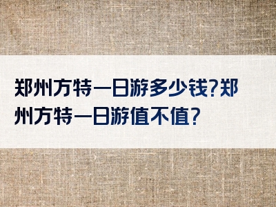 郑州方特一日游多少钱？郑州方特一日游值不值？