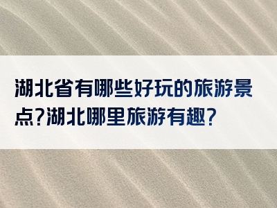 湖北省有哪些好玩的旅游景点？湖北哪里旅游有趣？