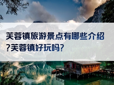 芙蓉镇旅游景点有哪些介绍？芙蓉镇好玩吗？