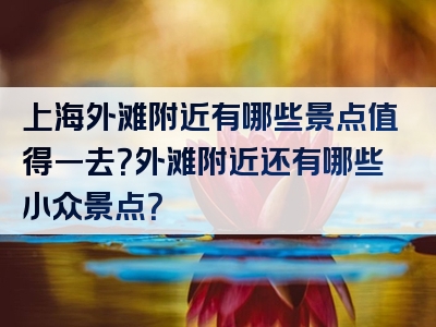 上海外滩附近有哪些景点值得一去？外滩附近还有哪些小众景点？