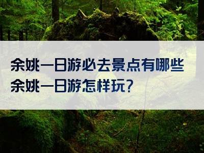 余姚一日游必去景点有哪些余姚一日游怎样玩？