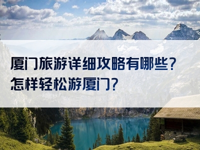 厦门旅游详细攻略有哪些？怎样轻松游厦门？