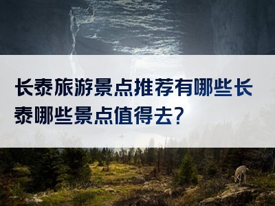 长泰旅游景点推荐有哪些长泰哪些景点值得去？