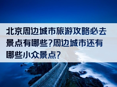 北京周边城市旅游攻略必去景点有哪些？周边城市还有哪些小众景点？