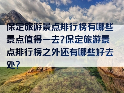 保定旅游景点排行榜有哪些景点值得一去？保定旅游景点排行榜之外还有哪些好去处？