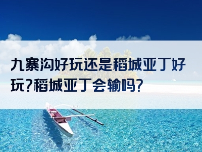 九寨沟好玩还是稻城亚丁好玩？稻城亚丁会输吗？