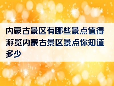 内蒙古景区有哪些景点值得游览内蒙古景区景点你知道多少