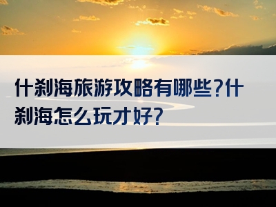 什刹海旅游攻略有哪些？什刹海怎么玩才好？