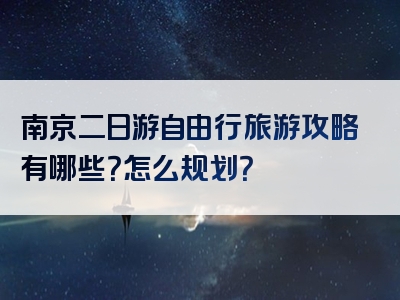 南京二日游自由行旅游攻略有哪些？怎么规划？