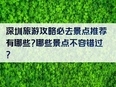 深圳旅游攻略必去景点推荐有哪些？哪些景点不容错过？