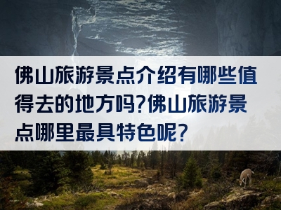 佛山旅游景点介绍有哪些值得去的地方吗？佛山旅游景点哪里最具特色呢？