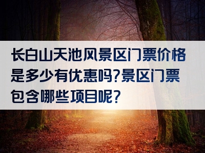 长白山天池风景区门票价格是多少有优惠吗？景区门票包含哪些项目呢？