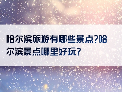 哈尔滨旅游有哪些景点？哈尔滨景点哪里好玩？