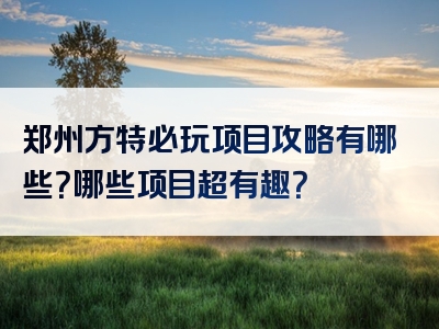 郑州方特必玩项目攻略有哪些？哪些项目超有趣？
