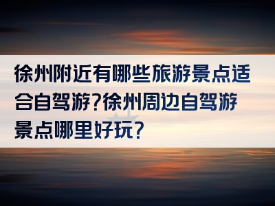 徐州附近有哪些旅游景点适合自驾游？徐州周边自驾游景点哪里好玩？