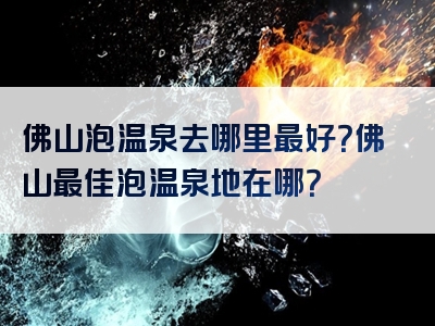佛山泡温泉去哪里最好？佛山最佳泡温泉地在哪？