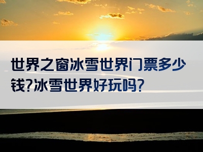 世界之窗冰雪世界门票多少钱？冰雪世界好玩吗？
