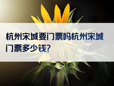 杭州宋城要门票吗杭州宋城门票多少钱？