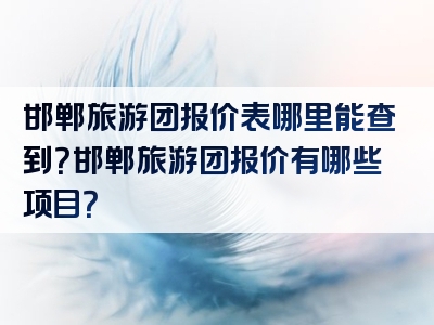 邯郸旅游团报价表哪里能查到？邯郸旅游团报价有哪些项目？