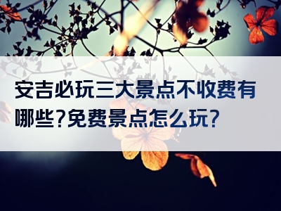 安吉必玩三大景点不收费有哪些？免费景点怎么玩？