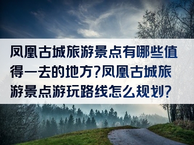 凤凰古城旅游景点有哪些值得一去的地方？凤凰古城旅游景点游玩路线怎么规划？