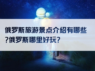 俄罗斯旅游景点介绍有哪些？俄罗斯哪里好玩？