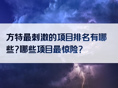 方特最刺激的项目排名有哪些？哪些项目最惊险？