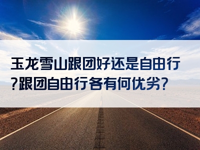玉龙雪山跟团好还是自由行？跟团自由行各有何优劣？
