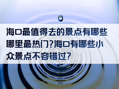 海口最值得去的景点有哪些哪里最热门？海口有哪些小众景点不容错过？