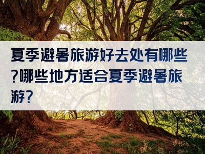 夏季避暑旅游好去处有哪些？哪些地方适合夏季避暑旅游？