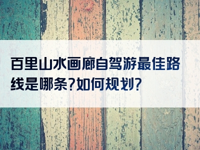 百里山水画廊自驾游最佳路线是哪条？如何规划？