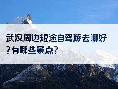 武汉周边短途自驾游去哪好？有哪些景点？