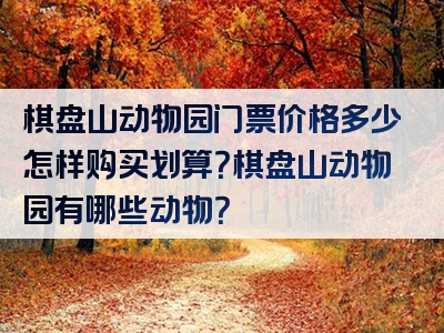 棋盘山动物园门票价格多少怎样购买划算？棋盘山动物园有哪些动物？