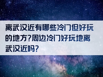 离武汉近有哪些冷门但好玩的地方？周边冷门好玩地离武汉近吗？