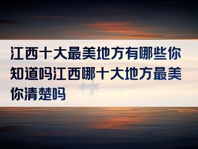 江西十大最美地方有哪些你知道吗江西哪十大地方最美你清楚吗