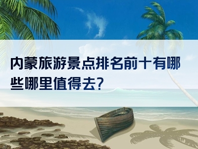 内蒙旅游景点排名前十有哪些哪里值得去？